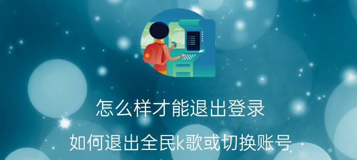 怎么样才能退出登录 如何退出全民k歌或切换账号？